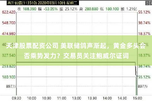天津股票配资公司 美联储鸽声渐起,黄金多头会否乘势发力?交易员关注鲍威尔证词