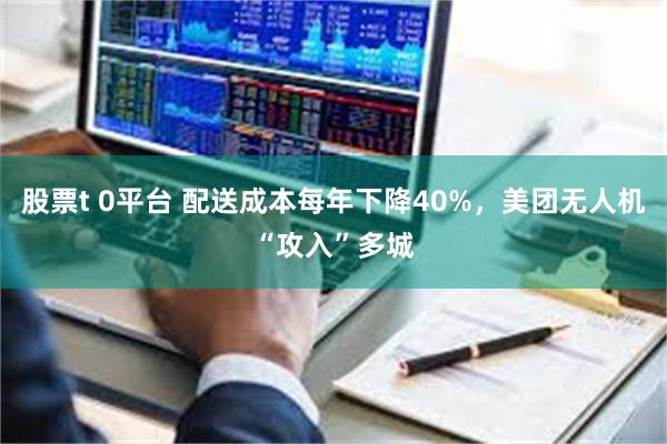 股票t 0平台 配送成本每年下降40%，美团无人机“攻入”多城