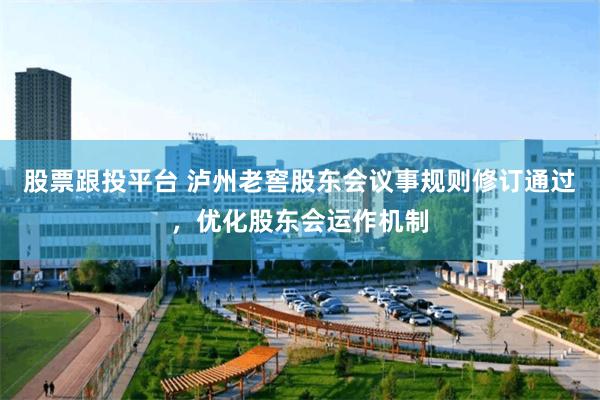 股票跟投平台 泸州老窖股东会议事规则修订通过，优化股东会运作机制