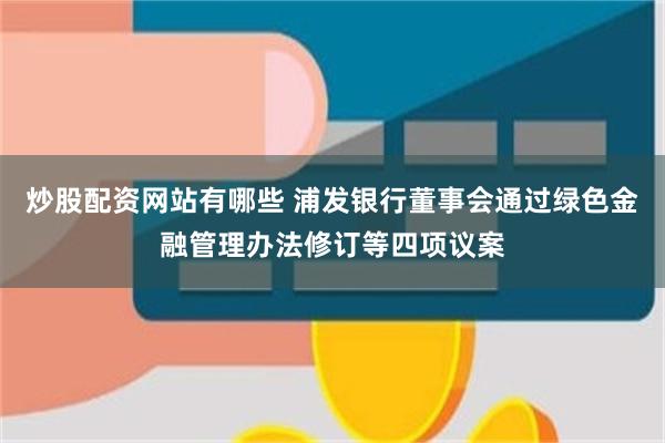 炒股配资网站有哪些 浦发银行董事会通过绿色金融管理办法修订等四项议案