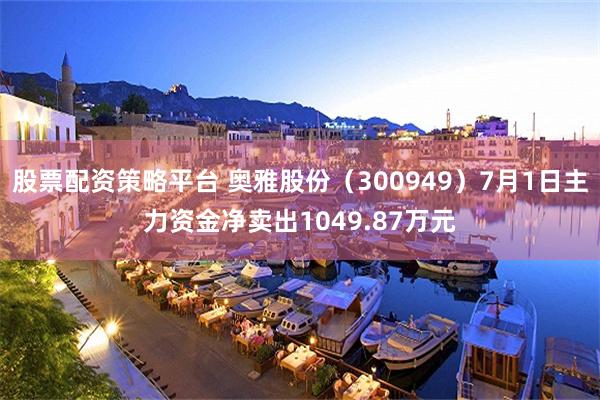 股票配资策略平台 奥雅股份（300949）7月1日主力资金净卖出1049.87万元
