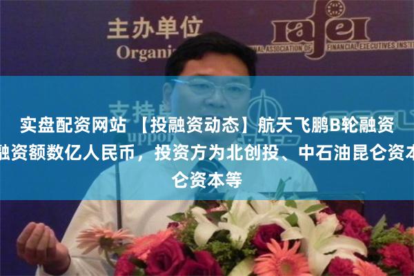 实盘配资网站 【投融资动态】航天飞鹏B轮融资，融资额数亿人民币，投资方为北创投、中石油昆仑资本等