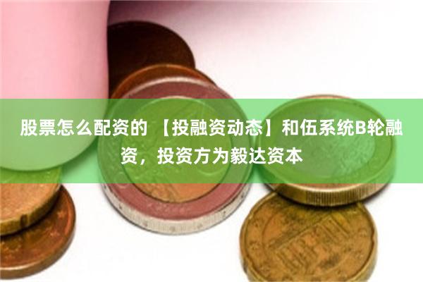 股票怎么配资的 【投融资动态】和伍系统B轮融资，投资方为毅达资本