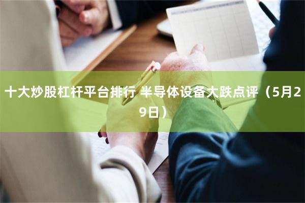 十大炒股杠杆平台排行 半导体设备大跌点评（5月29日）