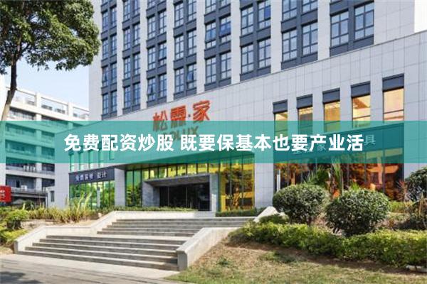 免费配资炒股 既要保基本也要产业活