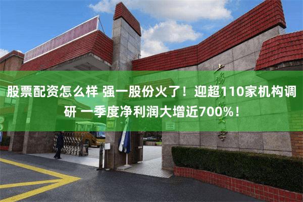 股票配资怎么样 强一股份火了！迎超110家机构调研 一季度净利润大增近700%！