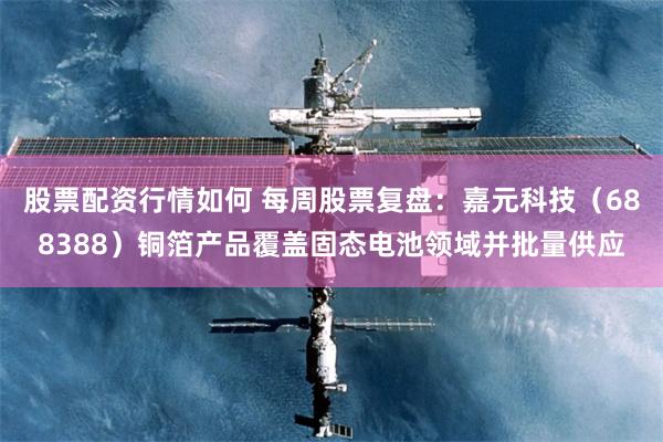 股票配资行情如何 每周股票复盘：嘉元科技（688388）铜箔产品覆盖固态电池领域并批量供应