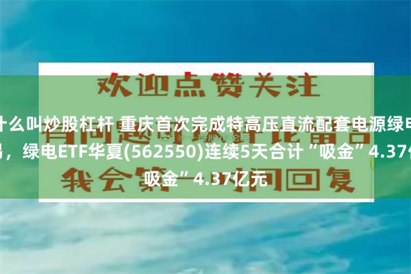 什么叫炒股杠杆 重庆首次完成特高压直流配套电源绿电交易，绿电ETF华夏(562550)连续5天合计“吸金”4.37亿元