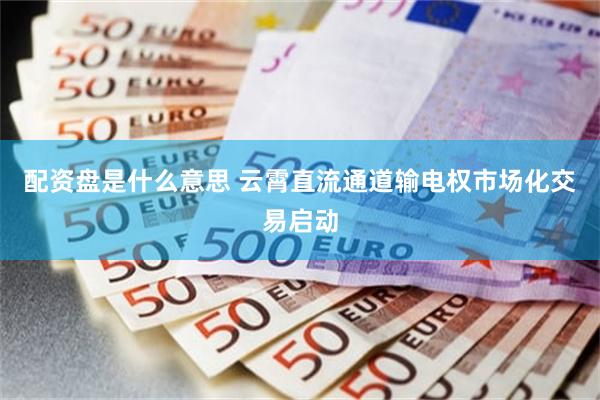 配资盘是什么意思 云霄直流通道输电权市场化交易启动