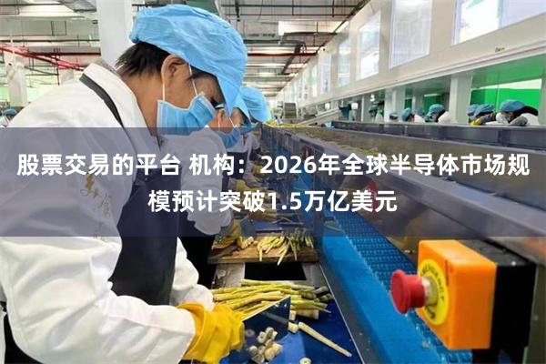股票交易的平台 机构：2026年全球半导体市场规模预计突破1.5万亿美元