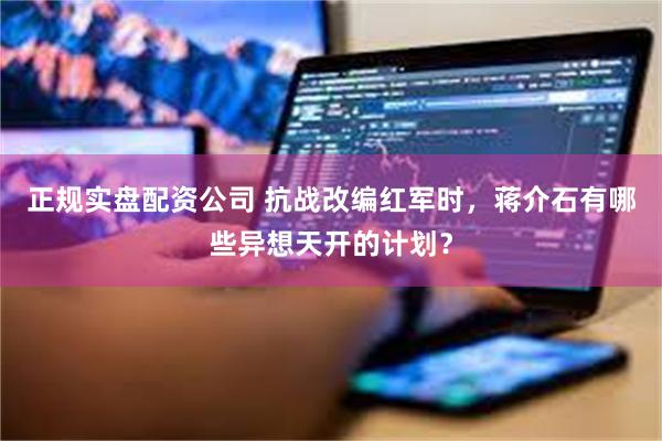 正规实盘配资公司 抗战改编红军时,蒋介石有哪些异想天开的计划?
