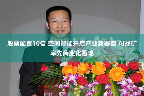 股票配资10倍 空间智能开启产业新赛道 AI找矿率先商业化落地