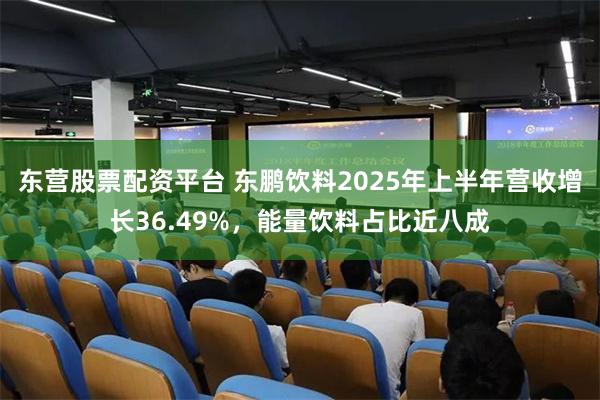 东营股票配资平台 东鹏饮料2025年上半年营收增长36.49%，能量饮料占比近八成