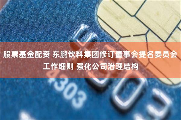 股票基金配资 东鹏饮料集团修订董事会提名委员会工作细则 强化公司治理结构