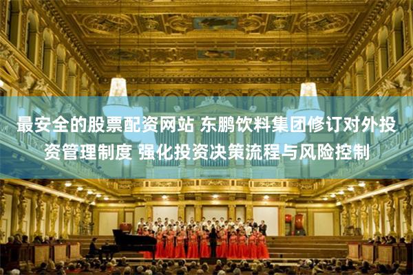 最安全的股票配资网站 东鹏饮料集团修订对外投资管理制度 强化投资决策流程与风险控制