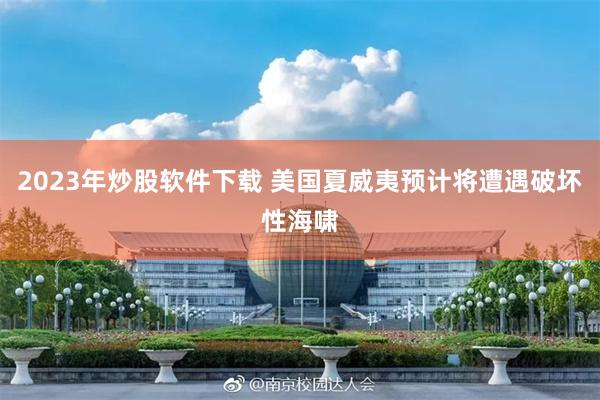 2023年炒股软件下载 美国夏威夷预计将遭遇破坏性海啸