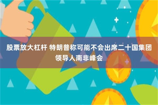 股票放大杠杆 特朗普称可能不会出席二十国集团领导人南非峰会