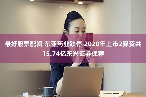 最好股票配资 东亚药业跌停 2020年上市2募资共15.74亿东兴证券保荐