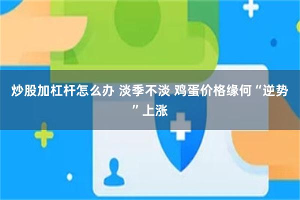 炒股加杠杆怎么办 淡季不淡 鸡蛋价格缘何“逆势”上涨