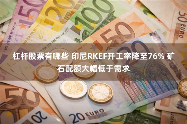 杠杆股票有哪些 印尼RKEF开工率降至76% 矿石配额大幅低于需求