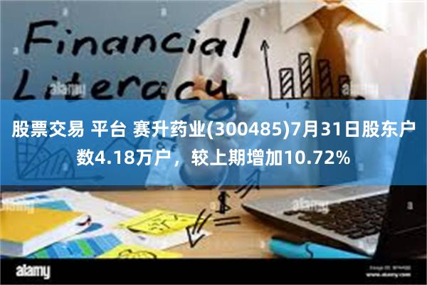 股票交易 平台 赛升药业(300485)7月31日股东户数4.18万户,较上期增加10.72%