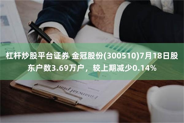 杠杆炒股平台证券 金冠股份(300510)7月18日股东户数3.69万户，较上期减少0.14%