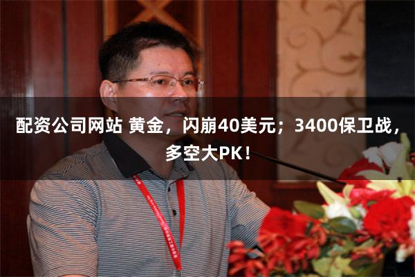 配资公司网站 黄金，闪崩40美元；3400保卫战，多空大PK！