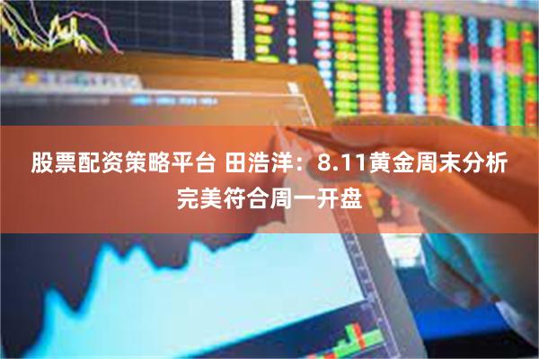 股票配资策略平台 田浩洋：8.11黄金周末分析完美符合周一开盘