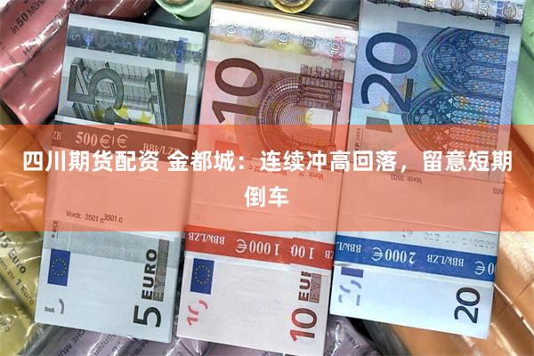 四川期货配资 金都城：连续冲高回落，留意短期倒车