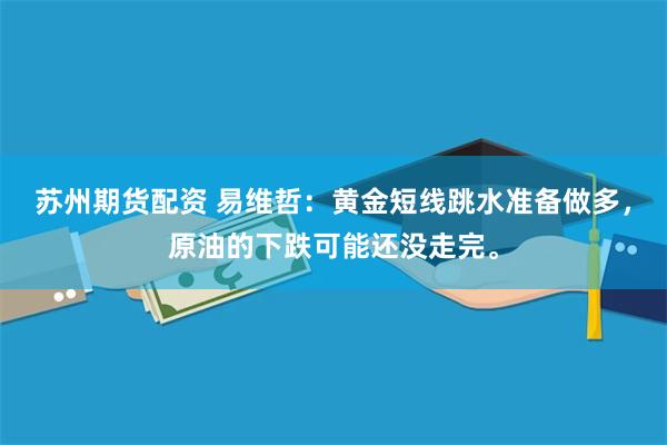 苏州期货配资 易维哲：黄金短线跳水准备做多，原油的下跌可能还没走完。