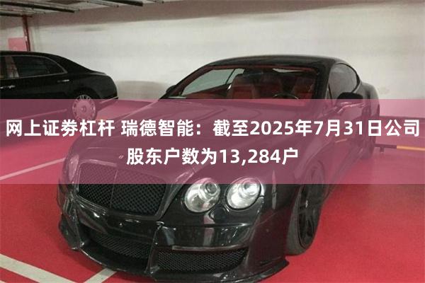网上证劵杠杆 瑞德智能：截至2025年7月31日公司股东户数为13,284户