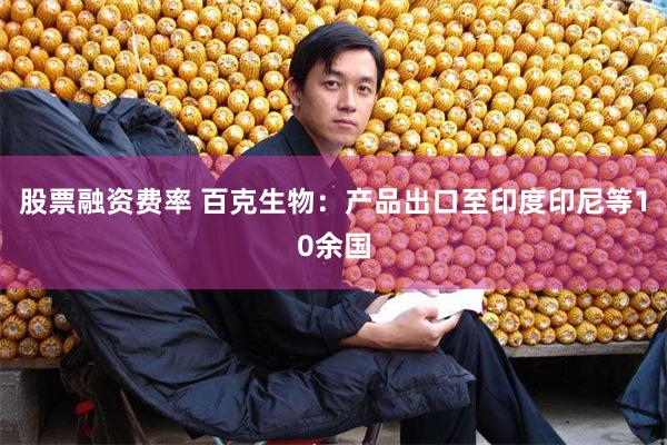 股票融资费率 百克生物：产品出口至印度印尼等10余国