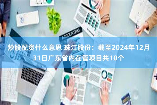 炒股配资什么意思 珠江股份：截至2024年12月31日广东省内在管项目共10个