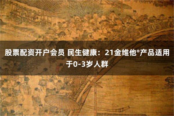 股票配资开户会员 民生健康：21金维他®产品适用于0-3岁人群