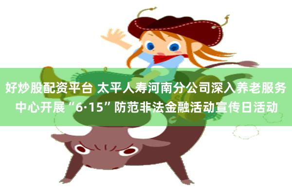 好炒股配资平台 太平人寿河南分公司深入养老服务中心开展“6·15”防范非法金融活动宣传日活动