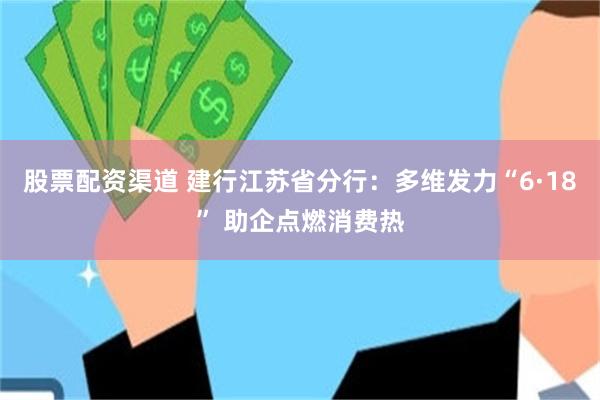 股票配资渠道 建行江苏省分行:多维发力“6·18” 助企点燃消费热
