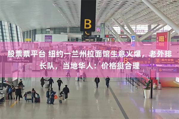 股票票平台 纽约一兰州拉面馆生意火爆，老外排长队，当地华人：价格挺合理
