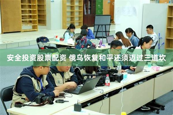 安全投资股票配资 俄乌恢复和平还须迈过三道坎