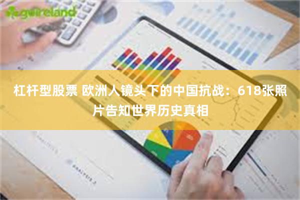 杠杆型股票 欧洲人镜头下的中国抗战：618张照片告知世界历史真相
