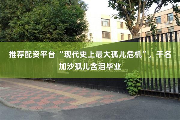 推荐配资平台 “现代史上最大孤儿危机”，千名加沙孤儿含泪毕业