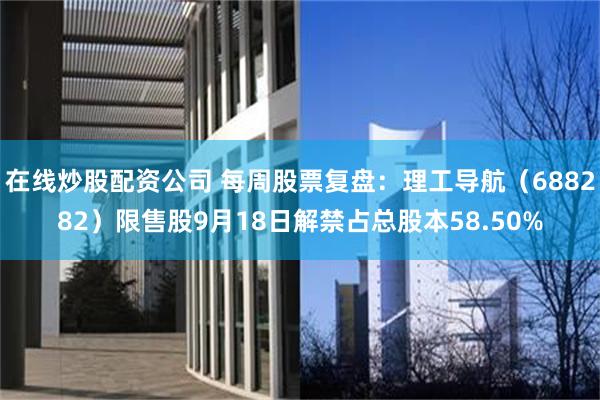 在线炒股配资公司 每周股票复盘：理工导航（688282）限售股9月18日解禁占总股本58.50%