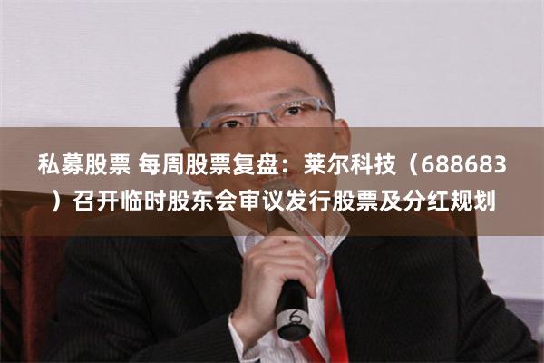 私募股票 每周股票复盘：莱尔科技（688683）召开临时股东会审议发行股票及分红规划
