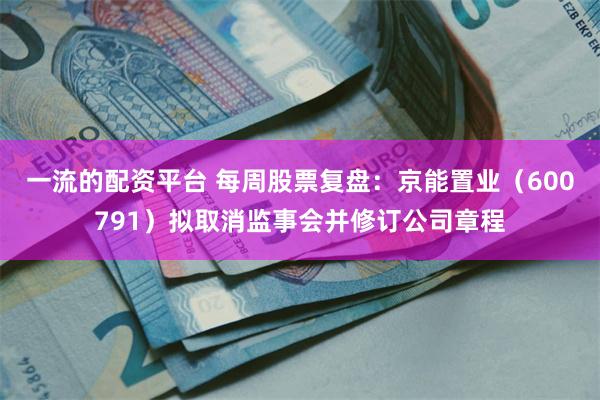 一流的配资平台 每周股票复盘：京能置业（600791）拟取消监事会并修订公司章程