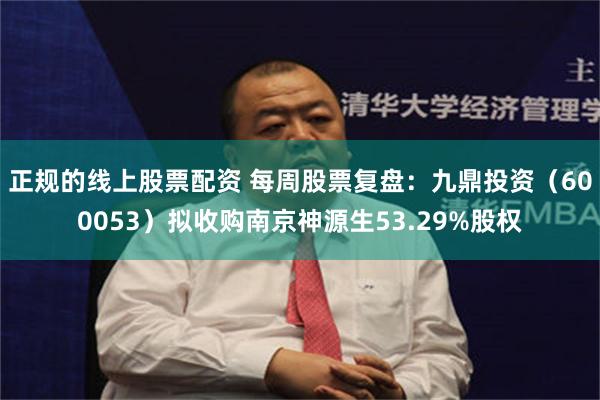 正规的线上股票配资 每周股票复盘：九鼎投资（600053）拟收购南京神源生53.29%股权