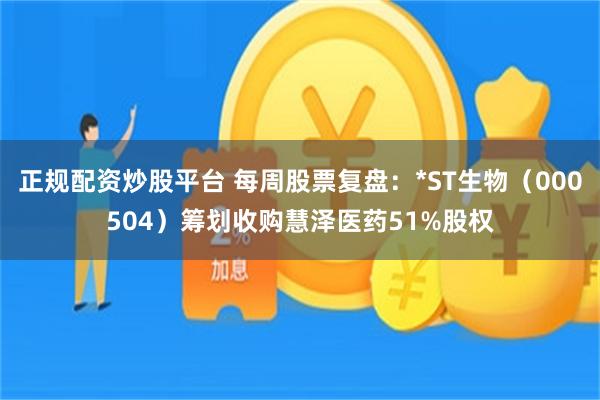 正规配资炒股平台 每周股票复盘：*ST生物（000504）筹划收购慧泽医药51%股权