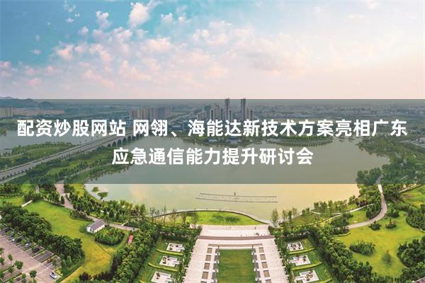 配资炒股网站 网翎、海能达新技术方案亮相广东应急通信能力提升研讨会