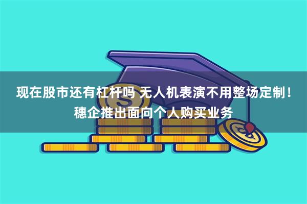 现在股市还有杠杆吗 无人机表演不用整场定制！穗企推出面向个人购买业务