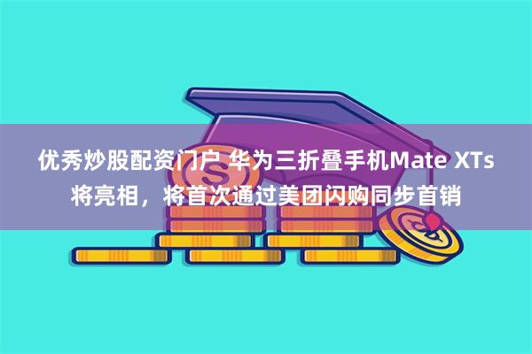 优秀炒股配资门户 华为三折叠手机Mate XTs将亮相，将首次通过美团闪购同步首销