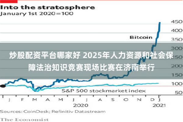 炒股配资平台哪家好 2025年人力资源和社会保障法治知识竞赛现场比赛在济南举行