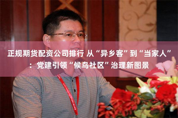 正规期货配资公司排行 从“异乡客”到“当家人”:党建引领“候鸟社区”治理新图景